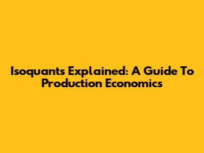 Isoquants Explained: A Guide To Production Economics