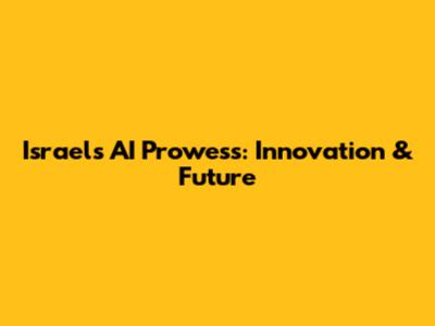 Israel's AI Prowess: Innovation & Future