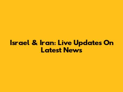 Israel & Iran: Live Updates On Latest News