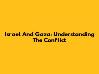 Israel And Gaza: Understanding The Conflict