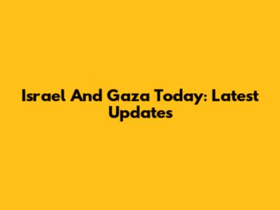 Israel And Gaza Today: Latest Updates