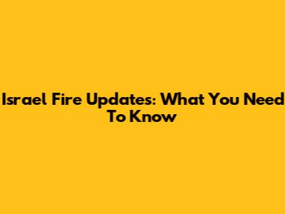Israel Fire Updates: What You Need To Know