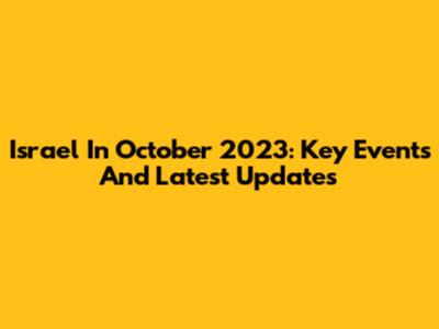 Israel In October 2023: Key Events And Latest Updates