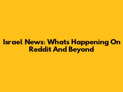 Israel News: What's Happening On Reddit And Beyond