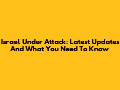 Israel Under Attack: Latest Updates And What You Need To Know