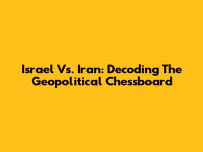 Israel Vs. Iran: Decoding The Geopolitical Chessboard