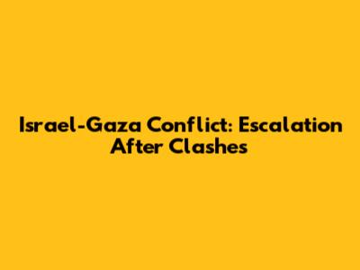 Israel-Gaza Conflict: Escalation After Clashes