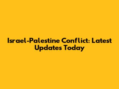 Israel-Palestine Conflict: Latest Updates Today