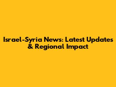 Israel-Syria News: Latest Updates & Regional Impact