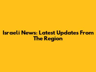 Israeli News: Latest Updates From The Region