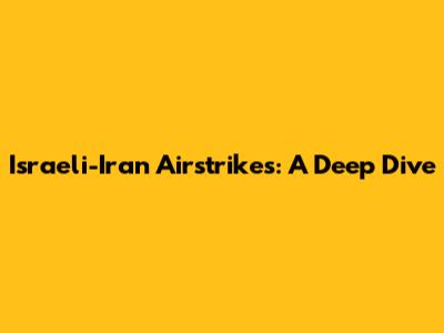 Israeli-Iran Airstrikes: A Deep Dive