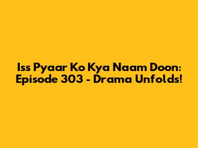 Iss Pyaar Ko Kya Naam Doon: Episode 303 - Drama Unfolds!