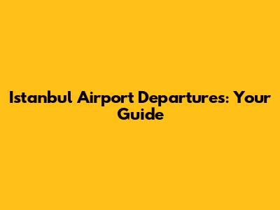 Istanbul Airport Departures: Your Guide