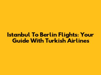Istanbul To Berlin Flights: Your Guide With Turkish Airlines