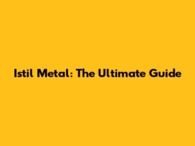 Istil Metal: The Ultimate Guide