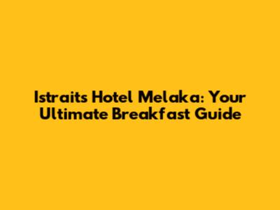 Istraits Hotel Melaka: Your Ultimate Breakfast Guide