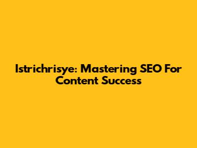 Istrichrisye: Mastering SEO For Content Success