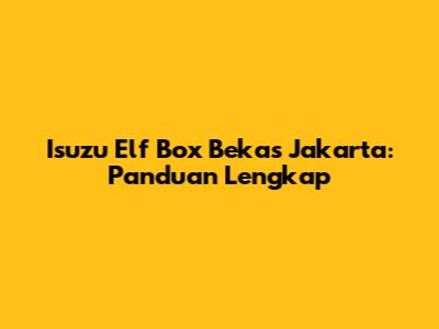 Isuzu Elf Box Bekas Jakarta: Panduan Lengkap