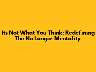 It's Not What You Think: Redefining The 'No Longer' Mentality
