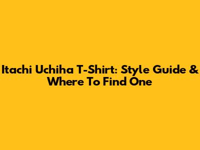 Itachi Uchiha T-Shirt: Style Guide & Where To Find One