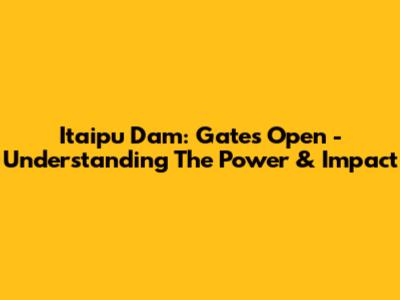 Itaipu Dam: Gates Open - Understanding The Power & Impact