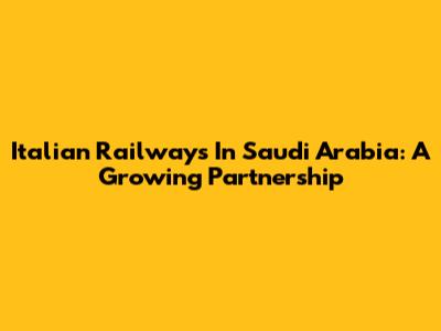 Italian Railways In Saudi Arabia: A Growing Partnership