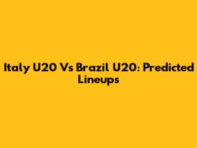 Italy U20 Vs Brazil U20: Predicted Lineups