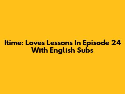 Itime: Love's Lessons In Episode 24 With English Subs