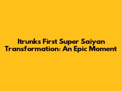 Itrunks' First Super Saiyan Transformation: An Epic Moment
