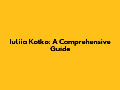 Iuliia Kotko: A Comprehensive Guide