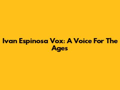 Ivan Espinosa Vox: A Voice For The Ages