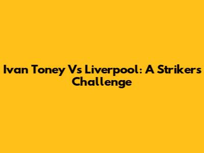 Ivan Toney Vs Liverpool: A Striker's Challenge