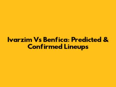 Ivarzim Vs Benfica: Predicted & Confirmed Lineups