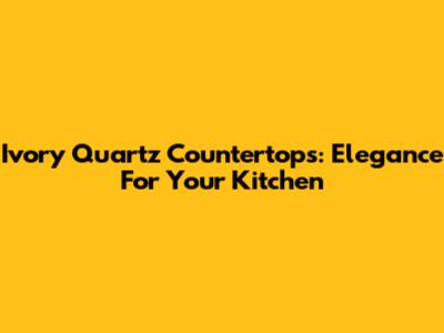 Ivory Quartz Countertops: Elegance For Your Kitchen