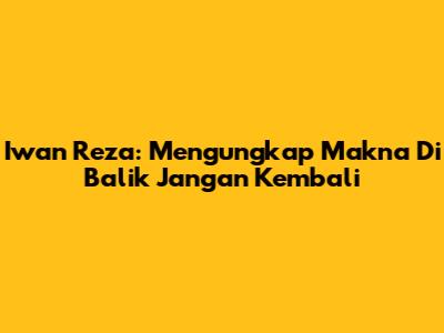 Iwan Reza: Mengungkap Makna Di Balik "Jangan Kembali"