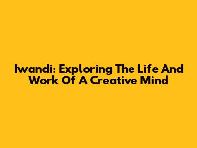 Iwandi: Exploring The Life And Work Of A Creative Mind