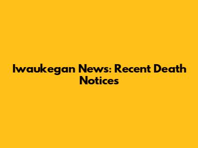 Iwaukegan News: Recent Death Notices