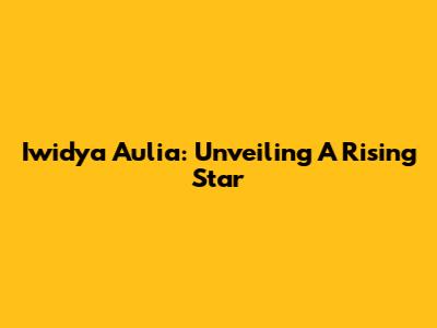 Iwidya Aulia: Unveiling A Rising Star