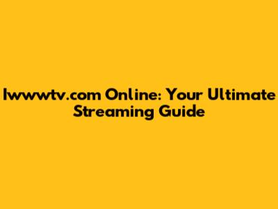 Iwwwtv.com Online: Your Ultimate Streaming Guide
