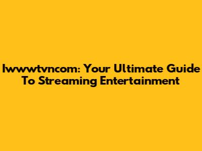 Iwwwtvncom: Your Ultimate Guide To Streaming Entertainment