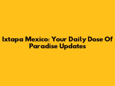 Ixtapa Mexico: Your Daily Dose Of Paradise Updates