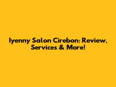 Iyenny Salon Cirebon: Review, Services & More!