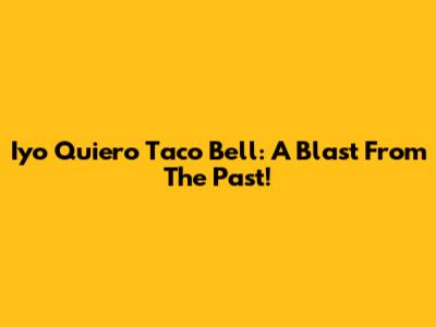 Iyo Quiero Taco Bell: A Blast From The Past!