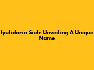 Iyulidaria Siuh: Unveiling A Unique Name