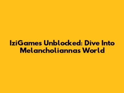 IziGames Unblocked: Dive Into Melancholianna's World