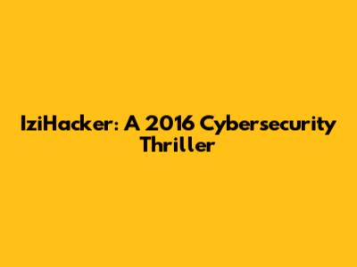 IziHacker: A 2016 Cybersecurity Thriller