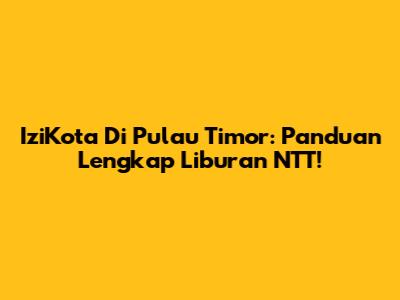 IziKota Di Pulau Timor: Panduan Lengkap Liburan NTT!