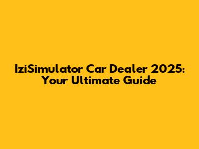 IziSimulator Car Dealer 2025: Your Ultimate Guide