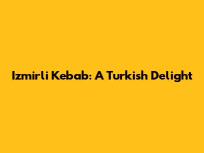 Izmirli Kebab: A Turkish Delight