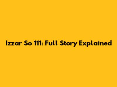 Izzar So 111: Full Story Explained